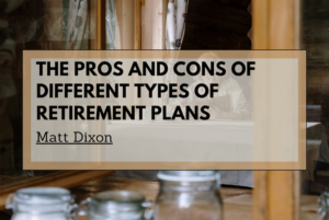 Matt Dixon The Pros and Cons of Different Types of Retirement Plans